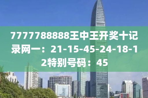 7777788888王中王開獎十記錄網一：21-15-45-24-18-12特別號碼：45