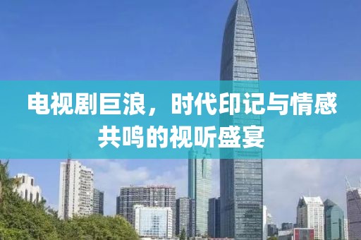 電視劇巨浪，時代印記與情感共鳴的視聽盛宴
