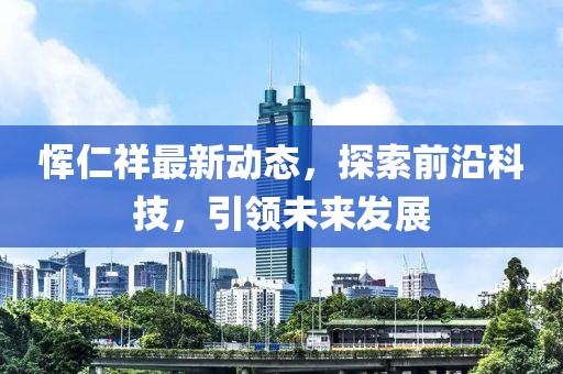 惲仁祥最新動態，探索前沿科技，引領未來發展