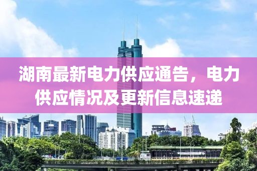 湖南最新電力供應通告，電力供應情況及更新信息速遞