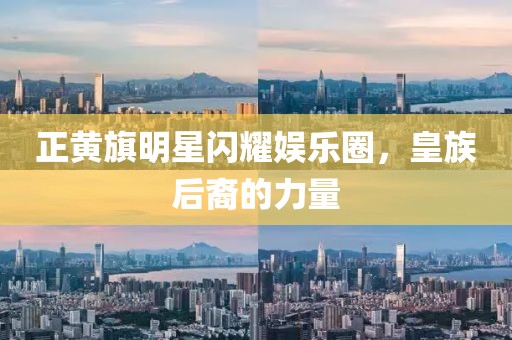 正黃旗明星閃耀娛樂圈，皇族后裔的力量