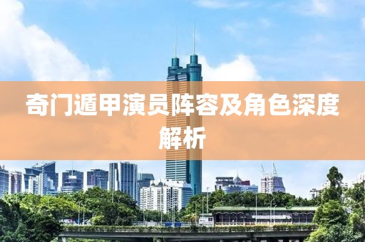 奇門遁甲演員陣容及角色深度解析