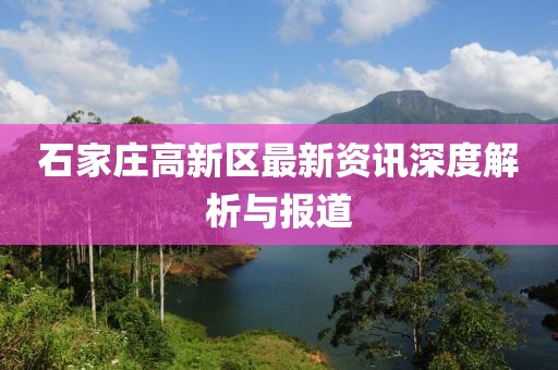 石家莊高新區最新資訊深度解析與報道