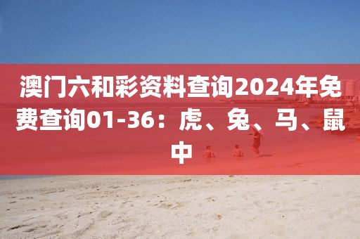 澳門六和彩資料查詢2024年免費查詢01-36：虎、兔、馬、鼠中