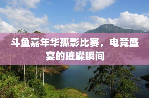 斗魚嘉年華孤影比賽，電競盛宴的璀璨瞬間