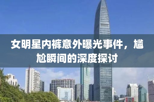 女明星內褲意外曝光事件，尷尬瞬間的深度探討