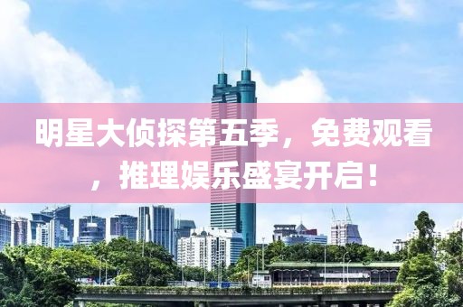 明星大偵探第五季，免費觀看，推理娛樂盛宴開啟！