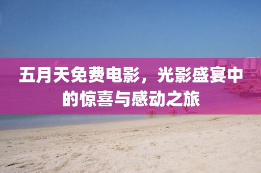 五月天免費電影，光影盛宴中的驚喜與感動之旅