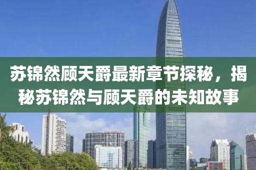 蘇錦然顧天爵最新章節探秘，揭秘蘇錦然與顧天爵的未知故事
