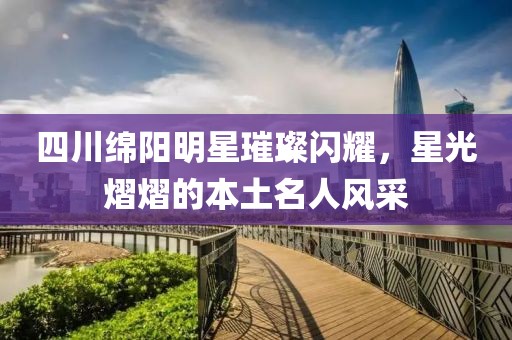 四川綿陽明星璀璨閃耀，星光熠熠的本土名人風采