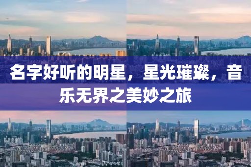 名字好聽的明星，星光璀璨，音樂無界之美妙之旅