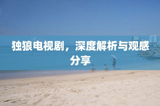 獨狼電視劇，深度解析與觀感分享