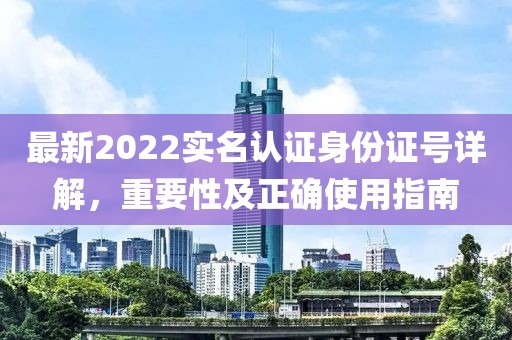 最新2022實名認證身份證號詳解，重要性及正確使用指南