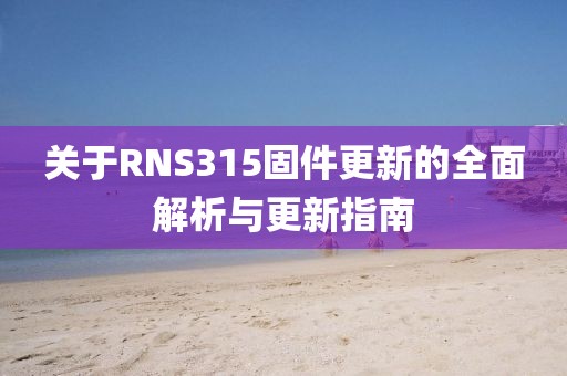 關于RNS315固件更新的全面解析與更新指南