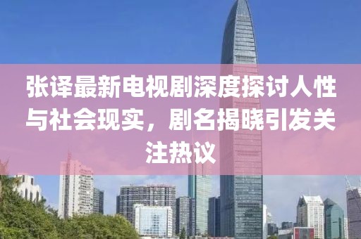 張譯最新電視劇深度探討人性與社會現實，劇名揭曉引發關注熱議