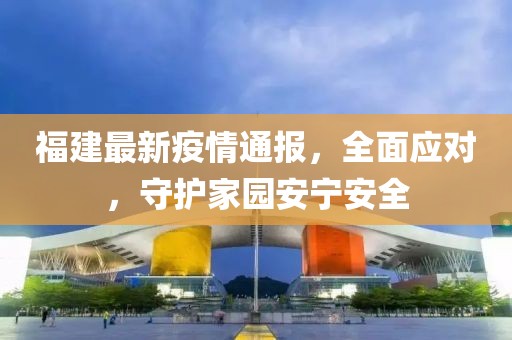 福建最新疫情通報，全面應對，守護家園安寧安全