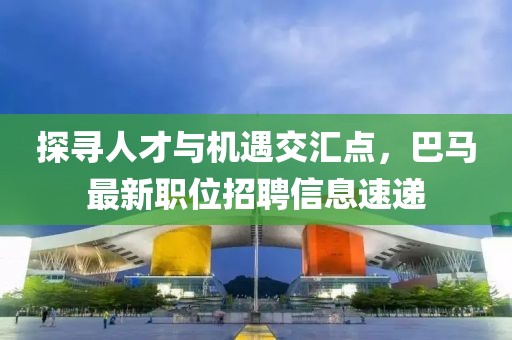 探尋人才與機遇交匯點，巴馬最新職位招聘信息速遞