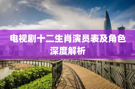 電視劇十二生肖演員表及角色深度解析