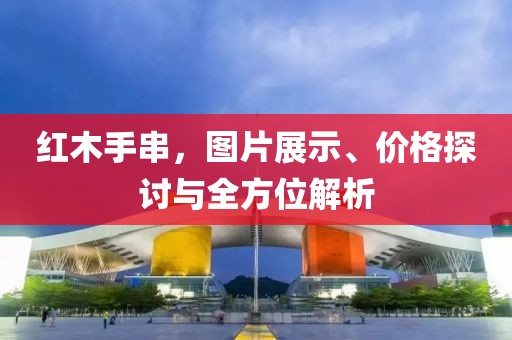 紅木手串，圖片展示、價格探討與全方位解析