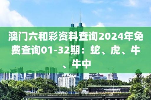 澳門六和彩資料查詢2024年免費查詢01-32期：蛇、虎、牛、牛中