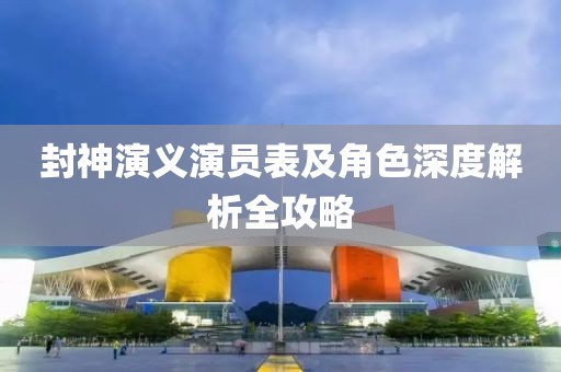封神演義演員表及角色深度解析全攻略