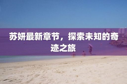 蘇妍最新章節，探索未知的奇跡之旅
