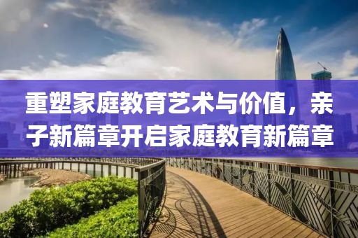 重塑家庭教育藝術與價值，親子新篇章開啟家庭教育新篇章