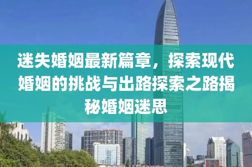迷失婚姻最新篇章，探索現代婚姻的挑戰與出路探索之路揭秘婚姻迷思