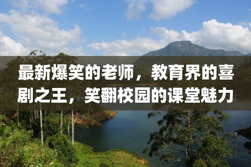 最新爆笑的老師，教育界的喜劇之王，笑翻校園的課堂魅力
