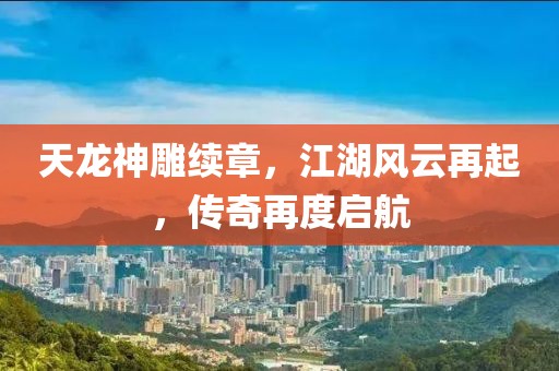 天龍神雕續章，江湖風云再起，傳奇再度啟航