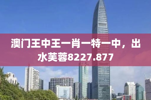 澳門王中王一肖一特一中，出水芙蓉8227.877