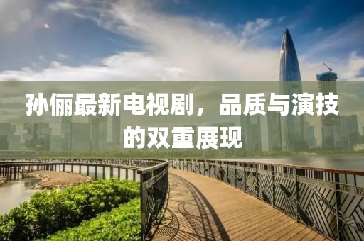 孫儷最新電視劇，品質與演技的雙重展現