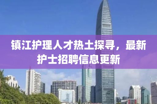 鎮江護理人才熱土探尋，最新護士招聘信息更新