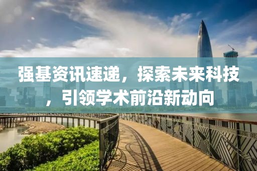 強基資訊速遞，探索未來科技，引領學術前沿新動向