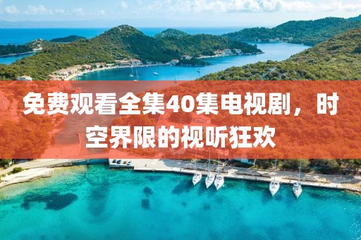 免費觀看全集40集電視劇，時空界限的視聽狂歡