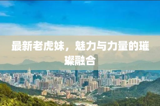 最新老虎妹，魅力與力量的璀璨融合