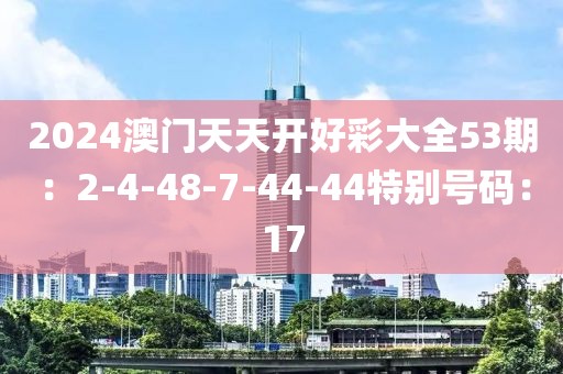 2024澳門天天開好彩大全53期：2-4-48-7-44-44特別號碼：17