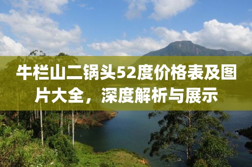 牛欄山二鍋頭52度價格表及圖片大全，深度解析與展示