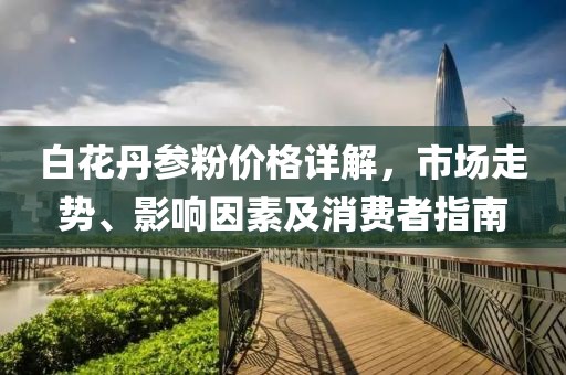 白花丹參粉價格詳解，市場走勢、影響因素及消費者指南