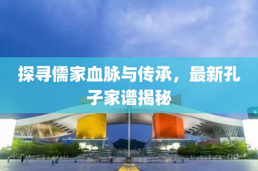 探尋儒家血脈與傳承，最新孔子家譜揭秘
