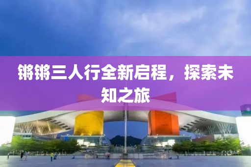 鏘鏘三人行全新啟程，探索未知之旅