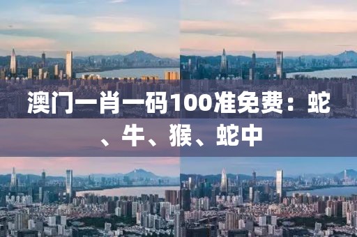 澳門一肖一碼100準免費：蛇、牛、猴、蛇中