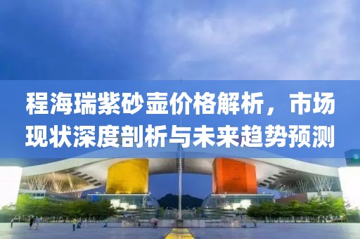 程海瑞紫砂壺價格解析，市場現狀深度剖析與未來趨勢預測
