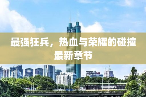 最強狂兵，熱血與榮耀的碰撞最新章節