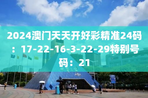 2024澳門天天開好彩精準24碼：17-22-16-3-22-29特別號碼：21