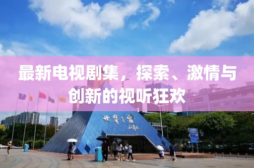 最新電視劇集，探索、激情與創新的視聽狂歡