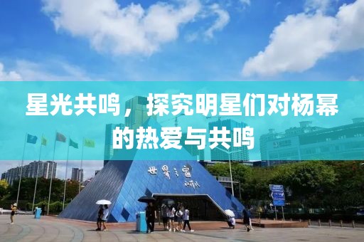 星光共鳴，探究明星們對楊冪的熱愛與共鳴