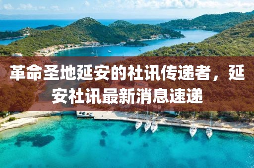 革命圣地延安的社訊傳遞者，延安社訊最新消息速遞