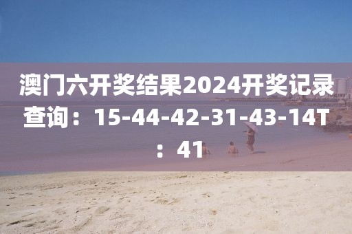 澳門六開獎結果2024開獎記錄查詢：15-44-42-31-43-14T：41