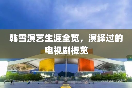 韓雪演藝生涯全覽，演繹過的電視劇概覽